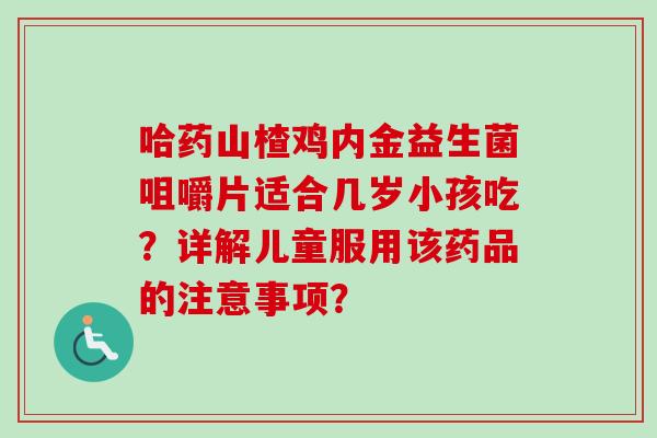 哈药山楂鸡内金益生菌咀嚼片适合几岁小孩吃？详解儿童服用该药品的注意事项？