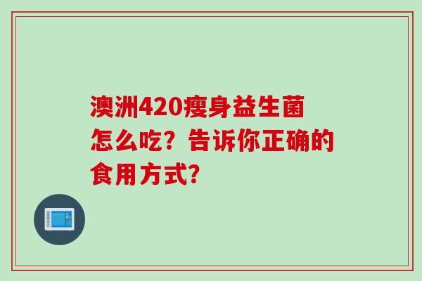 澳洲420瘦身益生菌怎么吃？告诉你正确的食用方式？