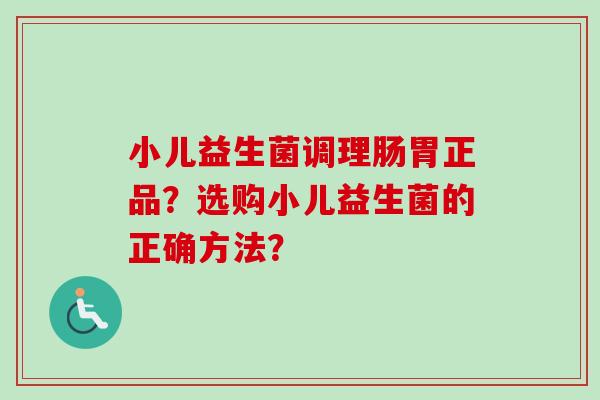小儿益生菌调理肠胃正品？选购小儿益生菌的正确方法？