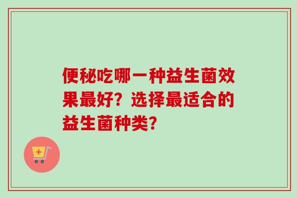 吃哪一种益生菌效果好？选择适合的益生菌种类？