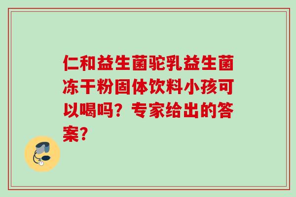 仁和益生菌驼乳益生菌冻干粉固体饮料小孩可以喝吗？专家给出的答案？