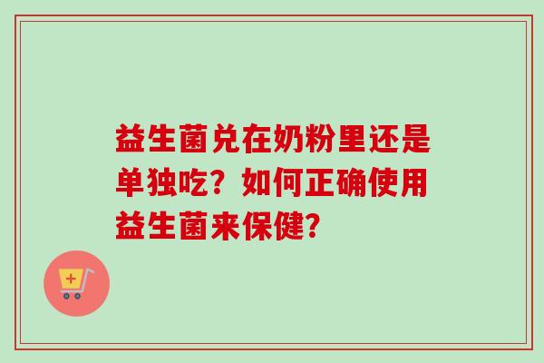 益生菌兑在奶粉里还是单独吃？如何正确使用益生菌来保健？
