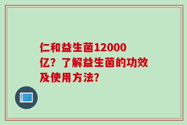 仁和益生菌12000亿？了解益生菌的功效及使用方法？