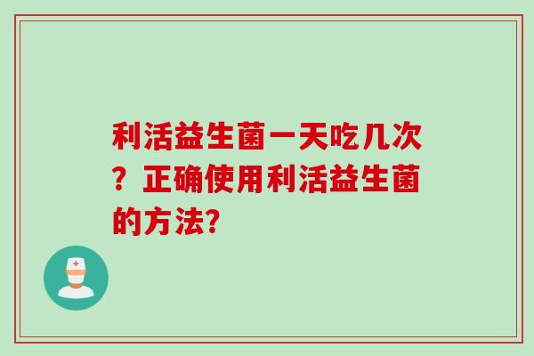 利活益生菌一天吃几次？正确使用利活益生菌的方法？