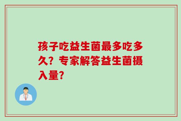 孩子吃益生菌多吃多久？专家解答益生菌摄入量？