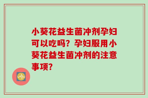 小葵花益生菌冲剂孕妇可以吃吗？孕妇服用小葵花益生菌冲剂的注意事项？