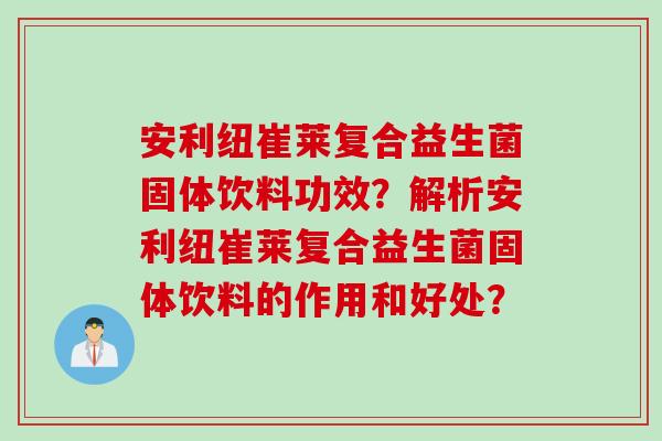 安利纽崔莱复合益生菌固体饮料功效？解析安利纽崔莱复合益生菌固体饮料的作用和好处？