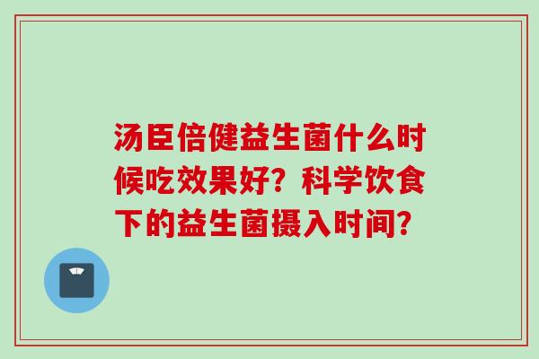 汤臣倍健益生菌什么时候吃效果好？科学饮食下的益生菌摄入时间？
