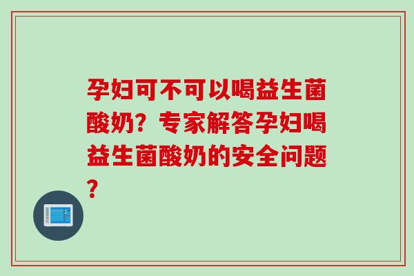 孕妇可不可以喝益生菌酸奶？专家解答孕妇喝益生菌酸奶的安全问题？