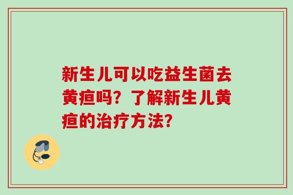 新生儿可以吃益生菌去黄疸吗？了解新生儿黄疸的方法？