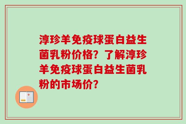 淳珍羊球蛋白益生菌乳粉价格？了解淳珍羊球蛋白益生菌乳粉的市场价？