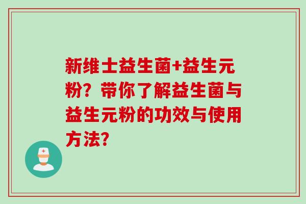 新维士益生菌+益生元粉？带你了解益生菌与益生元粉的功效与使用方法？
