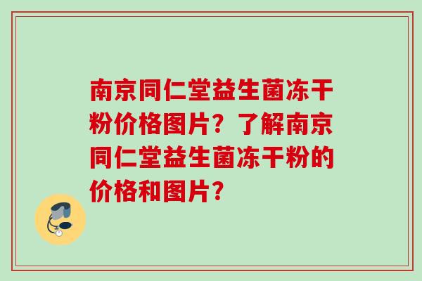 南京同仁堂益生菌冻干粉价格图片？了解南京同仁堂益生菌冻干粉的价格和图片？