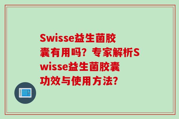 Swisse益生菌胶囊有用吗？专家解析Swisse益生菌胶囊功效与使用方法？