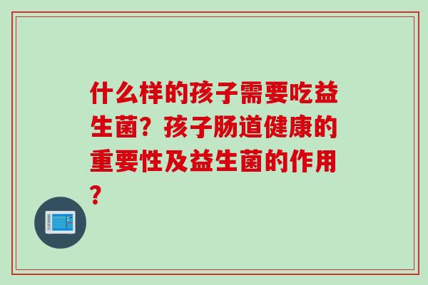 什么样的孩子需要吃益生菌？孩子肠道健康的重要性及益生菌的作用？