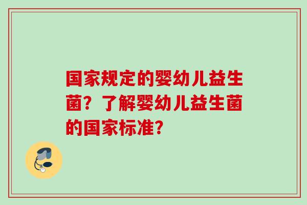 国家规定的婴幼儿益生菌？了解婴幼儿益生菌的国家标准？