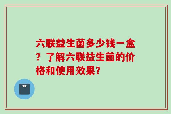 六联益生菌多少钱一盒？了解六联益生菌的价格和使用效果？