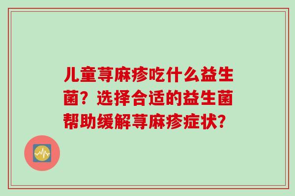 儿童荨麻疹吃什么益生菌？选择合适的益生菌帮助缓解荨麻疹症状？