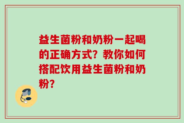 益生菌粉和奶粉一起喝的正确方式？教你如何搭配饮用益生菌粉和奶粉？