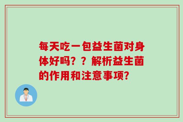 每天吃一包益生菌对身体好吗？？解析益生菌的作用和注意事项？