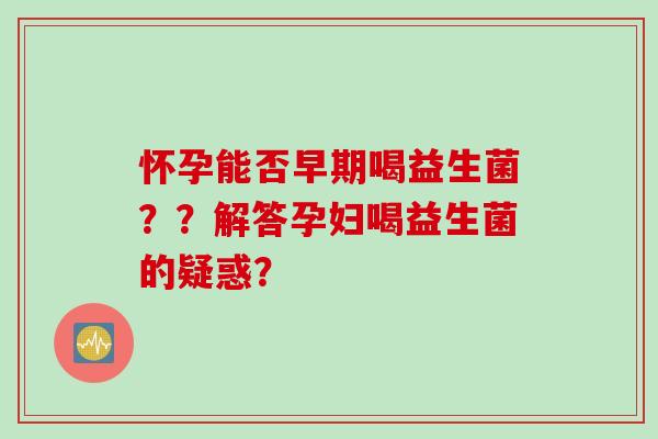 怀孕能否早期喝益生菌？？解答孕妇喝益生菌的疑惑？