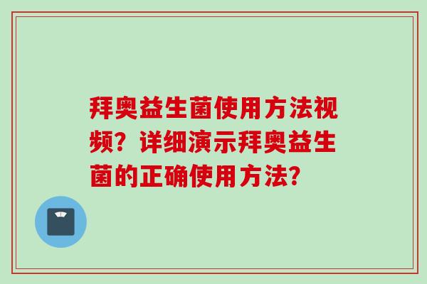 拜奥益生菌使用方法视频？详细演示拜奥益生菌的正确使用方法？