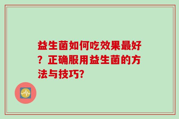 益生菌如何吃效果好？正确服用益生菌的方法与技巧？