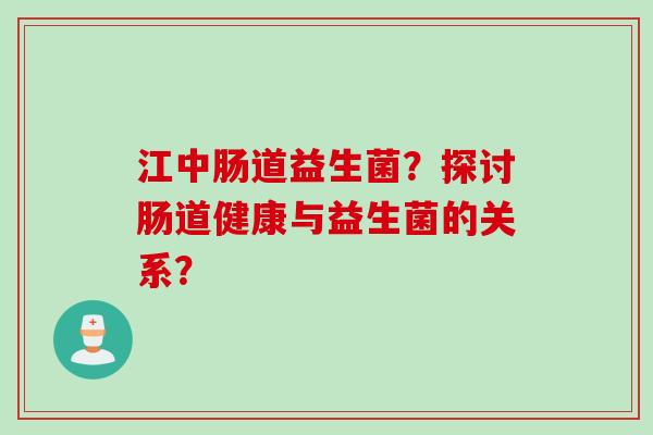 江中肠道益生菌？探讨肠道健康与益生菌的关系？