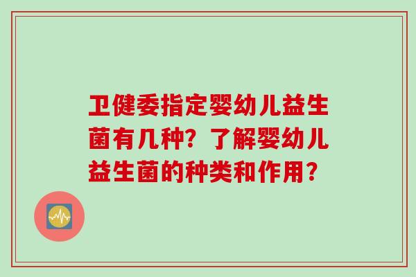 卫健委指定婴幼儿益生菌有几种？了解婴幼儿益生菌的种类和作用？