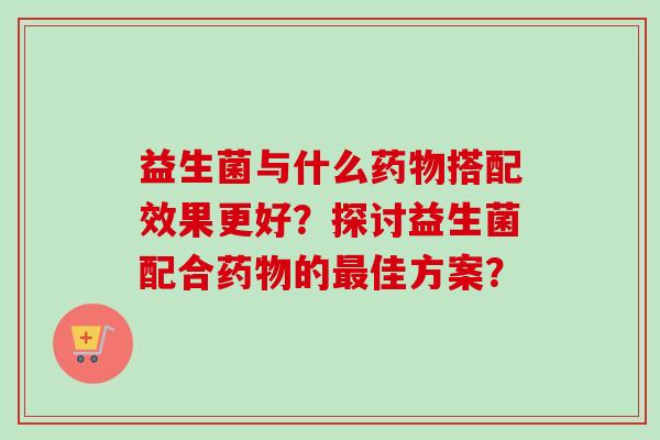 益生菌与什么搭配效果更好？探讨益生菌配合的佳方案？