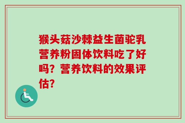 猴头菇沙棘益生菌驼乳营养粉固体饮料吃了好吗？营养饮料的效果评估？
