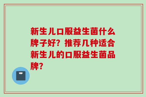 新生儿口服益生菌什么牌子好？推荐几种适合新生儿的口服益生菌品牌？