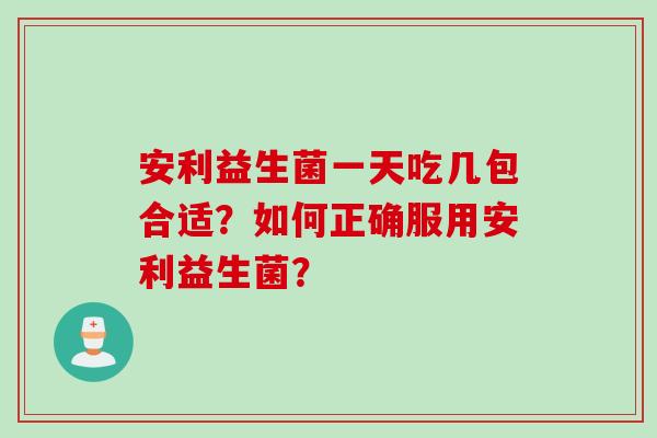 安利益生菌一天吃几包合适？如何正确服用安利益生菌？