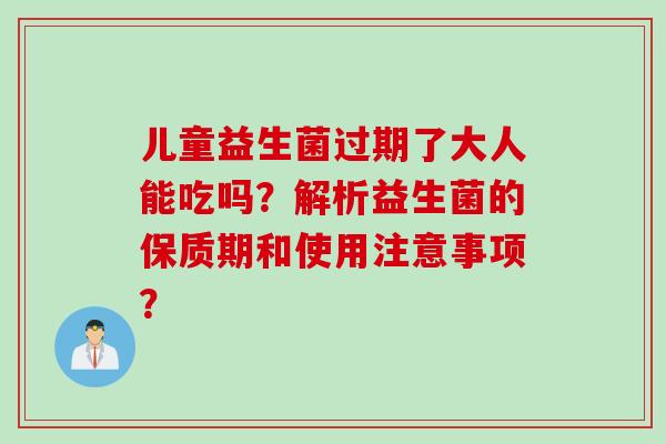 儿童益生菌过期了大人能吃吗？解析益生菌的保质期和使用注意事项？