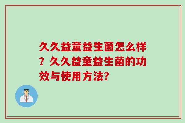 久久益童益生菌怎么样？久久益童益生菌的功效与使用方法？