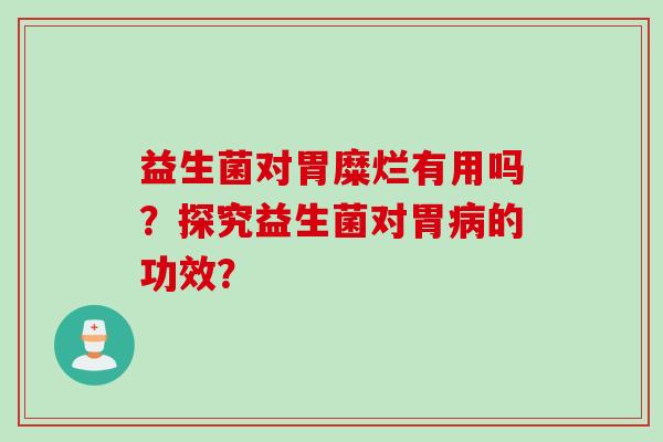 益生菌对胃糜烂有用吗?探究益生菌对胃的功效? 益生菌对胃糜烂有用吗?探究益生菌对胃的功效?