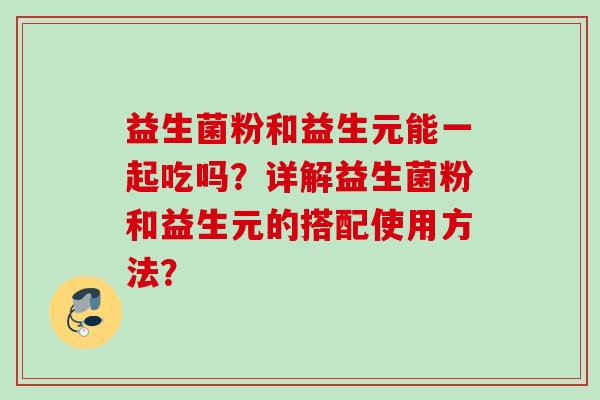 益生菌粉和益生元能一起吃吗?详解益生菌粉和益生元的搭配使用方法? 益生菌粉和益生元能一起吃吗?详解益生菌粉和益生元的搭配使用方法?