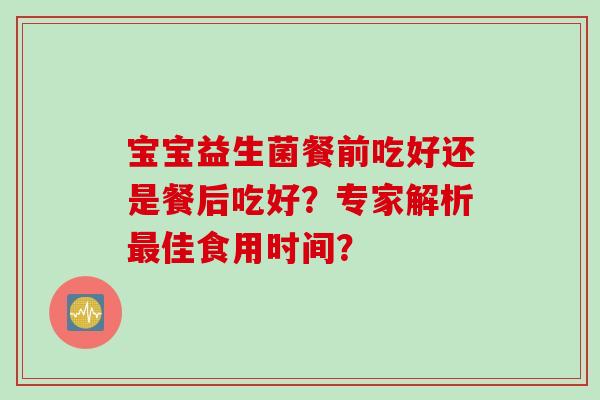 宝宝益生菌餐前吃好还是餐后吃好？专家解析佳食用时间？