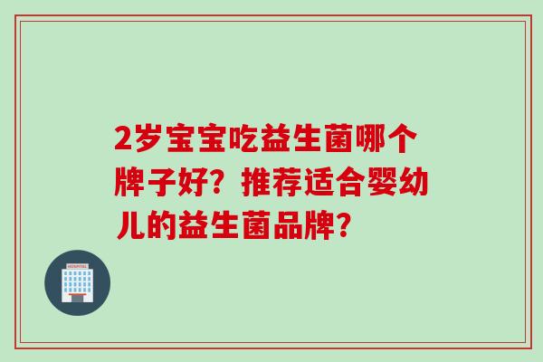 2岁宝宝吃益生菌哪个牌子好？推荐适合婴幼儿的益生菌品牌？