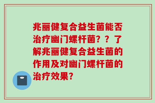 兆丽健复合益生菌能否幽门螺杆菌??了解兆丽健复合益生菌的作用及对幽门螺杆菌的效果? 兆丽健复合益生菌能否幽门螺杆菌??了解兆丽健复合益生菌的作用及对幽门螺杆菌的效果?
