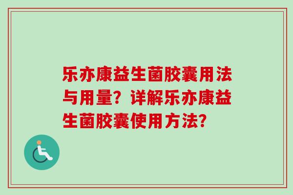 乐亦康益生菌胶囊用法与用量?详解乐亦康益生菌胶囊使用方法? 乐亦康益生菌胶囊用法与用量?详解乐亦康益生菌胶囊使用方法?