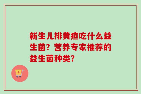 新生儿排黄疸吃什么益生菌?营养专家推荐的益生菌种类? 新生儿排黄疸吃什么益生菌?营养专家推荐的益生菌种类?