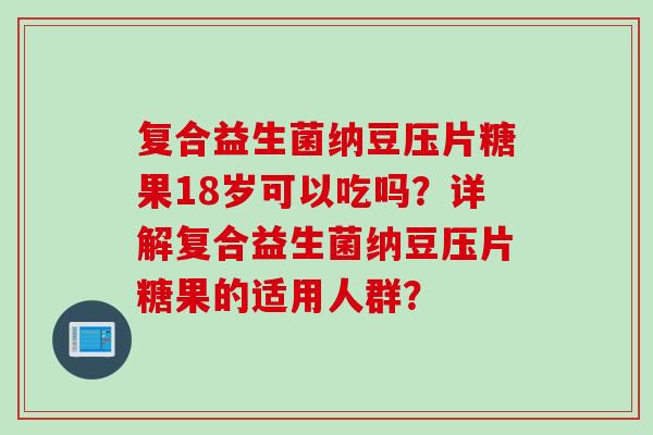 复合益生菌纳豆压片糖果18岁可以吃吗?详解复合益生菌纳豆压片糖果的适用人群? 复合益生菌纳豆压片糖果18岁可以吃吗?详解复合益生菌纳豆压片糖果的适用人群?