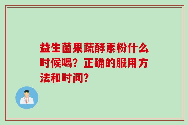 益生菌果蔬酵素粉什么时候喝？正确的服用方法和时间？