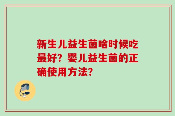 新生儿益生菌啥时候吃好?婴儿益生菌的正确使用方法? 新生儿益生菌啥时候吃好?婴儿益生菌的正确使用方法?
