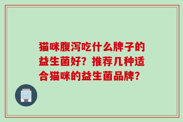 猫咪吃什么牌子的益生菌好？推荐几种适合猫咪的益生菌品牌？