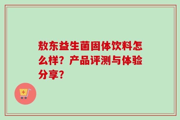敖东益生菌固体饮料怎么样?产品评测与体验分享? 敖东益生菌固体饮料怎么样?产品评测与体验分享?