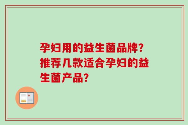 孕妇用的益生菌品牌?推荐几款适合孕妇的益生菌产品? 孕妇用的益生菌品牌?推荐几款适合孕妇的益生菌产品?