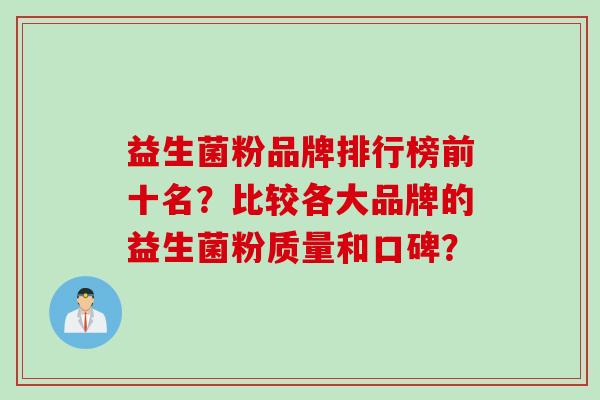 益生菌粉品牌排行榜前十名?比较各大品牌的益生菌粉质量和口碑? 益生菌粉品牌排行榜前十名?比较各大品牌的益生菌粉质量和口碑?
