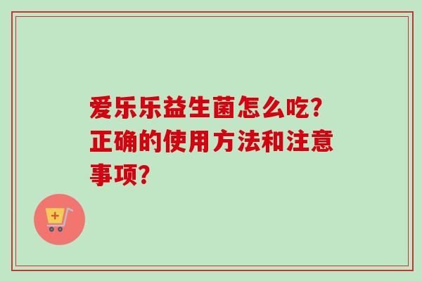 爱乐乐益生菌怎么吃?正确的使用方法和注意事项? 爱乐乐益生菌怎么吃?正确的使用方法和注意事项?